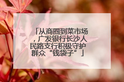 从商圈到菜市场，广发银行长沙人民路支行积极守护群众“钱袋子”