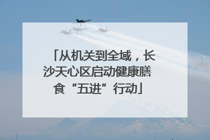 从机关到全域，长沙天心区启动健康膳食“五进”行动