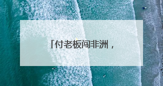 付老板闯非洲，“一台也发货”