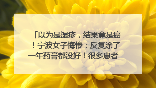 以为是湿疹，结果竟是癌！宁波女子悔惨：反复涂了一年药膏都没好！很多患者首诊都去了皮肤科