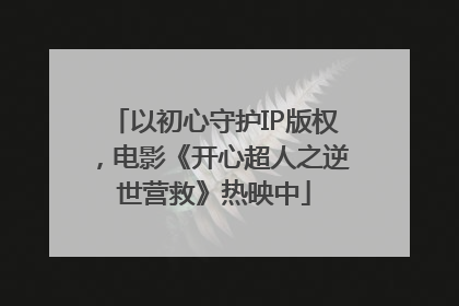 以初心守护IP版权，电影《开心超人之逆世营救》热映中