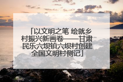 以文明之笔 绘就乡村振兴新画卷——甘肃民乐六坝镇六坝村创建全国文明村侧记