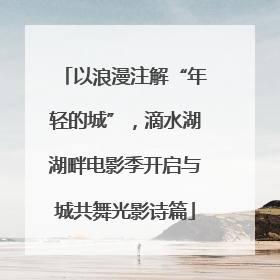 以浪漫注解“年轻的城”，滴水湖湖畔电影季开启与城共舞光影诗篇
