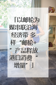 以邮轮为媒串联沿海经济带 多样“邮轮+”产品释放港口消费“增量”