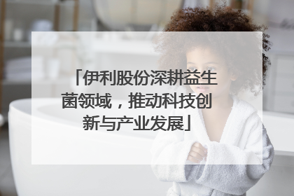 伊利股份深耕益生菌领域，推动科技创新与产业发展