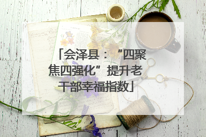 会泽县：“四聚焦四强化”提升老干部幸福指数
