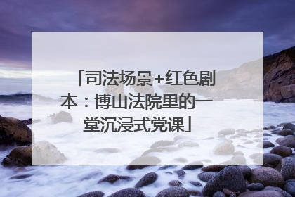 司法场景+红色剧本：博山法院里的一堂沉浸式党课