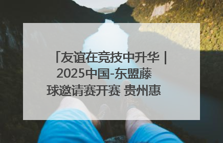 友谊在竞技中升华｜2025中国-东盟藤球邀请赛开赛 贵州惠水燃动“空中芭蕾”