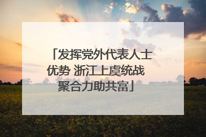 发挥党外代表人士优势 浙江上虞统战聚合力助共富