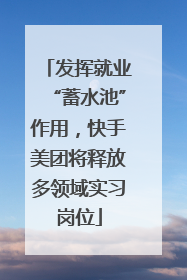 发挥就业“蓄水池”作用，快手美团将释放多领域实习岗位
