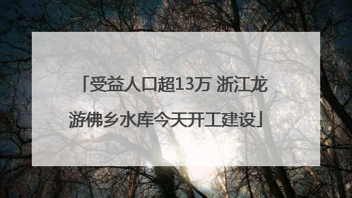 受益人口超13万 浙江龙游佛乡水库今天开工建设