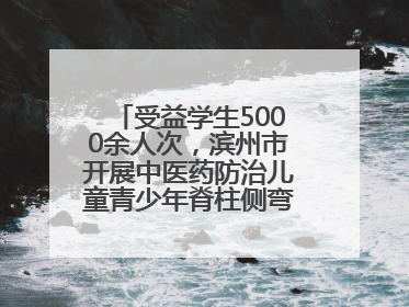 受益学生5000余人次，滨州市开展中医药防治儿童青少年脊柱侧弯系列活动