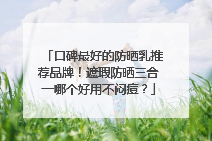 口碑最好的防晒乳推荐品牌！遮瑕防晒三合一哪个好用不闷痘？