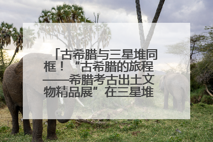 古希腊与三星堆同框！“古希腊的旅程——希腊考古出土文物精品展”在三星堆博物馆启幕