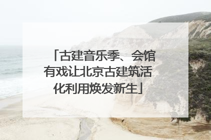 古建音乐季、会馆有戏让北京古建筑活化利用焕发新生
