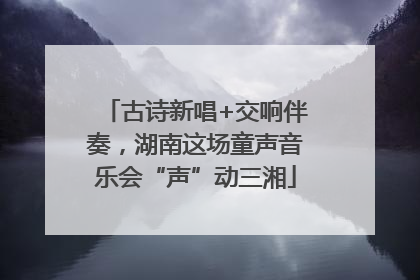 古诗新唱+交响伴奏，湖南这场童声音乐会“声”动三湘
