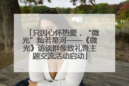 只因心怀热爱，“微光”灿若星河——《微光》访谈群像致礼暨主题交流活动启动