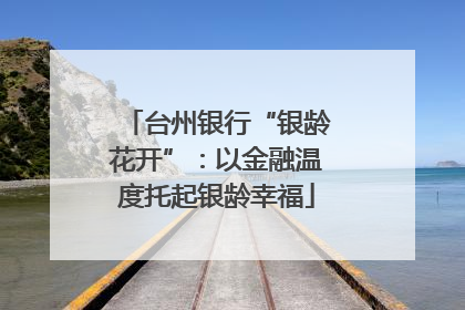 台州银行“银龄花开”：以金融温度托起银龄幸福