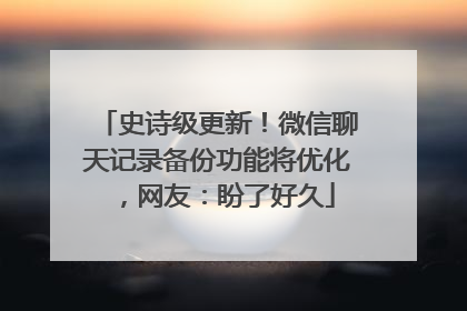 史诗级更新！微信聊天记录备份功能将优化，网友：盼了好久