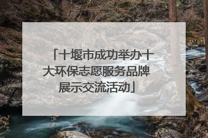 十堰市成功举办十大环保志愿服务品牌展示交流活动