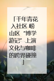 千年青花入社区 崂山区“博学游记”上演文化与咖啡的跨界碰撞