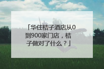 华住桔子酒店从0到900家门店，桔子做对了什么？