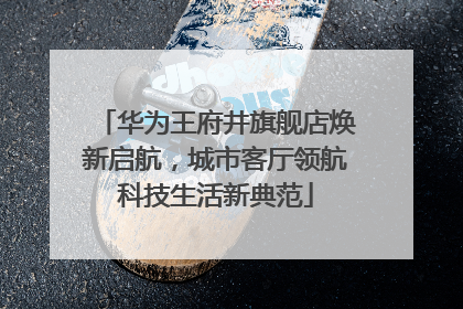 华为王府井旗舰店焕新启航，城市客厅领航科技生活新典范
