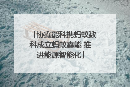协鑫能科携蚂蚁数科成立蚂蚁鑫能 推进能源智能化