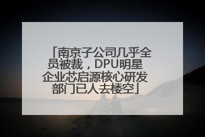 南京子公司几乎全员被裁，DPU明星企业芯启源核心研发部门已人去楼空