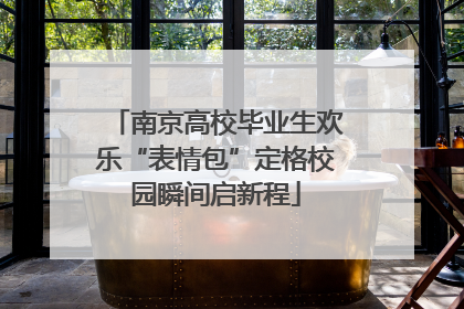 南京高校毕业生欢乐“表情包”定格校园瞬间启新程