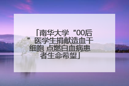 南华大学“00后”医学生捐献造血干细胞 点燃白血病患者生命希望