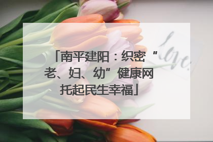 南平建阳：织密“老、妇、幼”健康网托起民生幸福