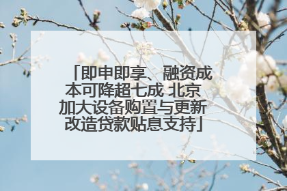 即申即享、融资成本可降超七成 北京加大设备购置与更新改造贷款贴息支持