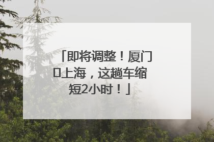 即将调整！厦门⇌上海，这趟车缩短2小时！