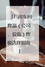 厂房车间降温（公司、设备）终极选择指南