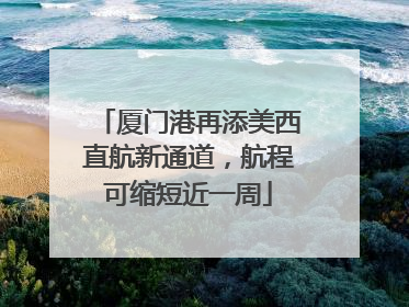厦门港再添美西直航新通道，航程可缩短近一周