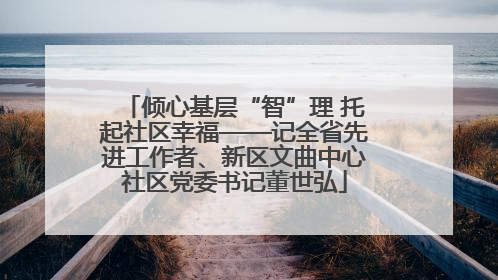 倾心基层“智”理 托起社区幸福——记全省先进工作者、新区文曲中心社区党委书记董世弘