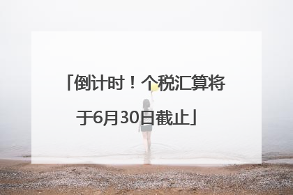 倒计时！个税汇算将于6月30日截止