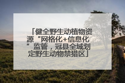 健全野生动植物资源“网格化+信息化”监管，冠县全域划定野生动物禁猎区