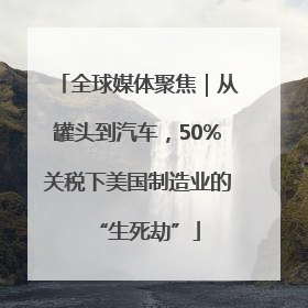 全球媒体聚焦｜从罐头到汽车，50%关税下美国制造业的“生死劫”