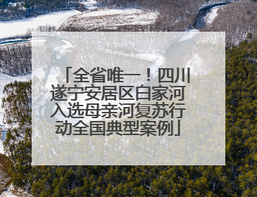 全省唯一！四川遂宁安居区白家河入选母亲河复苏行动全国典型案例