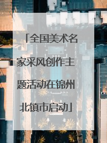 全国美术名家采风创作主题活动在锦州北镇市启动