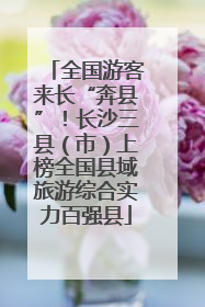 全国游客来长“奔县”！长沙三县（市）上榜全国县域旅游综合实力百强县