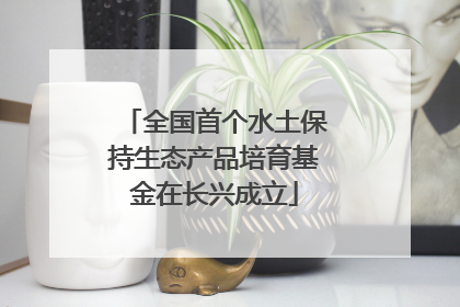 全国首个水土保持生态产品培育基金在长兴成立