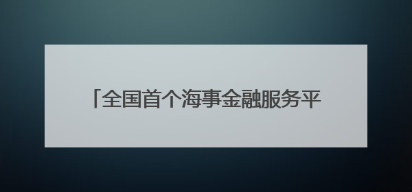 全国首个海事金融服务平台上线以来授信超5亿元