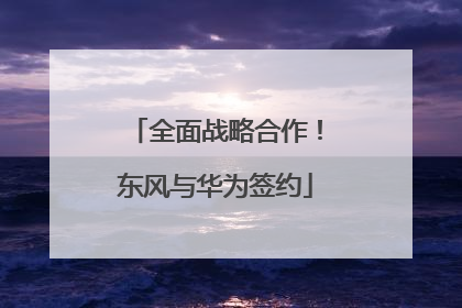 全面战略合作！东风与华为签约