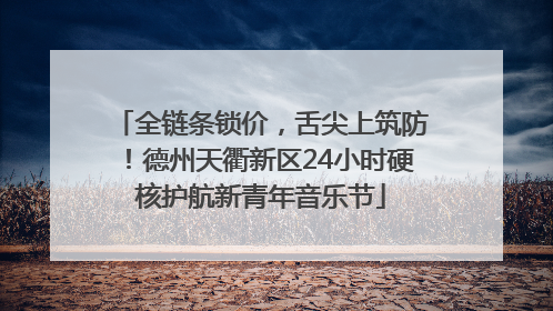全链条锁价，舌尖上筑防！德州天衢新区24小时硬核护航新青年音乐节