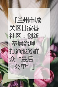 兰州市城关区甘家巷社区：创新基层治理 打通服务群众“最后一公里”