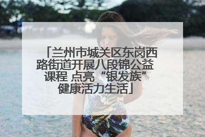 兰州市城关区东岗西路街道开展八段锦公益课程 点亮“银发族”健康活力生活