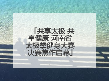 共享太极 共享健康 河南省太极拳健身大赛决赛焦作启幕